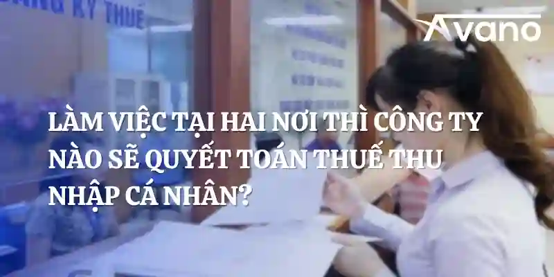 Làm việc tại hai nơi thì công ty nào sẽ quyết toán thuế thu nhập cá nhân?